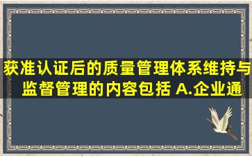 获准认证后的质量管理体系,维持与监督管理的内容包括( )。A.企业通报...