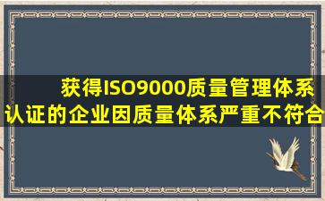 获得ISO9000质量管理体系认证的企业因质量体系严重不符合规定而被