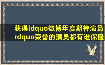 获得“微博年度期待演员”荣誉的演员都有谁,你最喜欢谁?