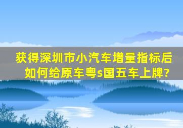 获得深圳市小汽车增量指标后如何给原车粤s国五车上牌?