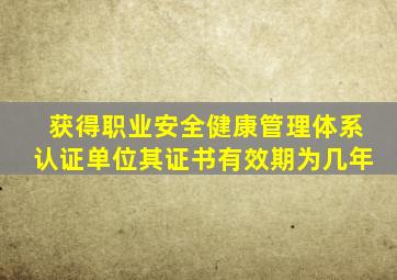 获得职业安全健康管理体系认证单位其证书有效期为几年