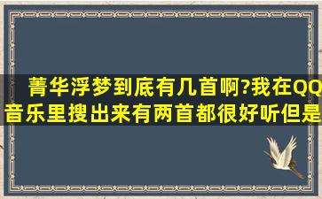 菁华浮梦到底有几首啊?我在QQ音乐里搜出来有两首都很好听,但是...