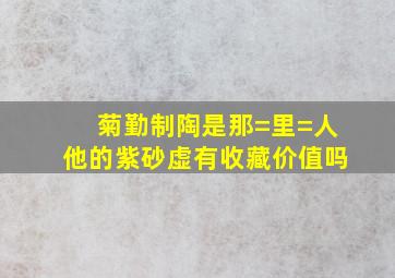 菊勤制陶是那=里=人,他的紫砂虚有收藏价值吗