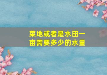 菜地或者是水田一亩需要多少的水量