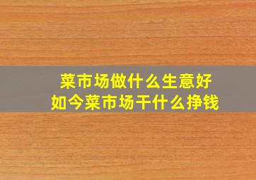 菜市场做什么生意好如今菜市场干什么挣钱(