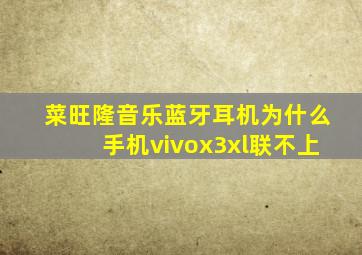 菜旺隆音乐蓝牙耳机为什么手机vivox3xl联不上