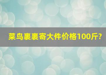 菜鸟裹裹寄大件价格100斤?