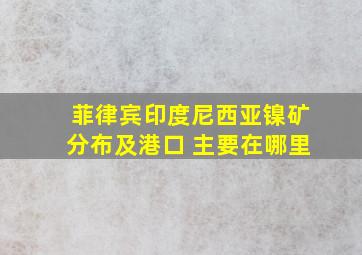 菲律宾、印度尼西亚镍矿分布及港口 主要在哪里