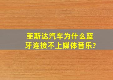 菲斯达汽车为什么蓝牙连接不上媒体音乐?