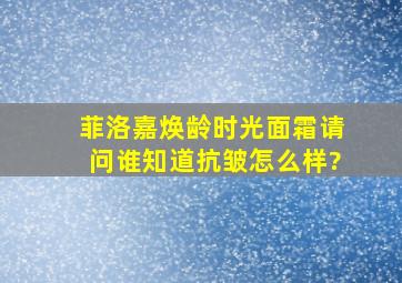 菲洛嘉焕龄时光面霜,请问谁知道抗皱怎么样?