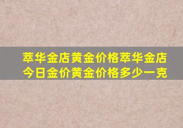 萃华金店黄金价格,萃华金店今日金价,黄金价格多少一克