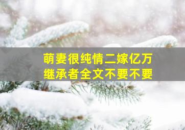 萌妻很纯情二嫁亿万继承者全文不要不要