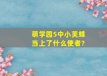 萌学园5中,小芙蝶当上了什么使者?