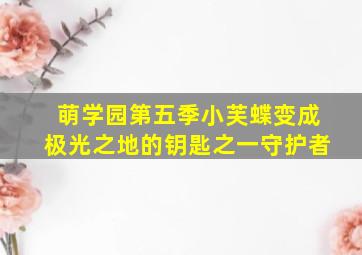 萌学园第五季小芙蝶变成极光之地的钥匙之一守护者