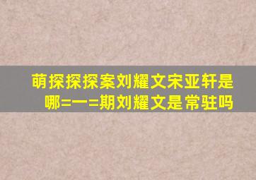 萌探探探案刘耀文宋亚轩是哪=一=期刘耀文是常驻吗