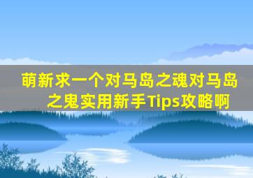 萌新,求一个对马岛之魂(对马岛之鬼)实用新手Tips攻略啊