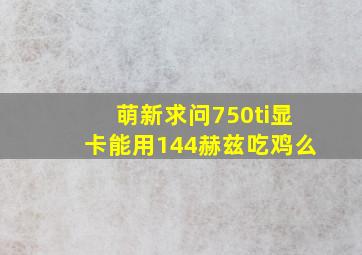 萌新求问750ti显卡能用144赫兹吃鸡么