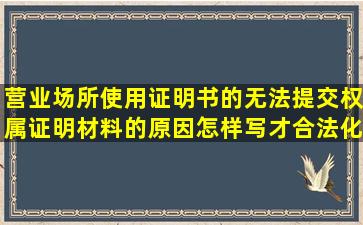 营业场所使用证明书的无法提交权属证明材料的原因怎样写才合法化.?