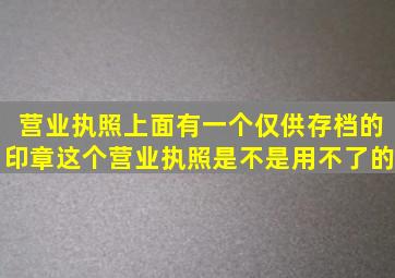 营业执照上面有一个仅供存档的印章,这个营业执照是不是用不了的。