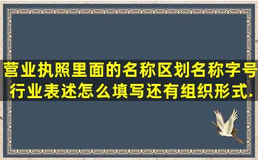 营业执照里面的名称区划,名称字号,行业表述怎么填写,还有组织形式,...