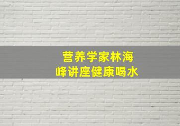 营养学家林海峰讲座健康喝水