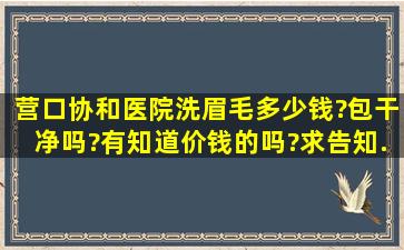 营口协和医院洗眉毛多少钱?包干净吗?有知道价钱的吗?求告知.谢谢.