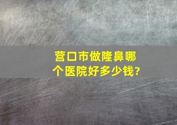 营口市做隆鼻哪个医院好,多少钱?