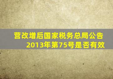 营改增后国家税务总局公告2013年第75号是否有效