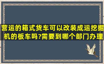 营运的箱式货车可以改装成运挖掘机的板车吗?需要到哪个部门办理?