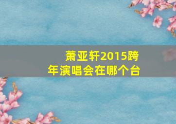 萧亚轩2015跨年演唱会在哪个台