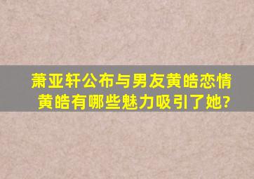 萧亚轩公布与男友黄皓恋情,黄皓有哪些魅力吸引了她?