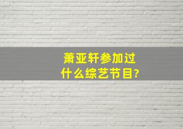 萧亚轩参加过什么综艺节目?