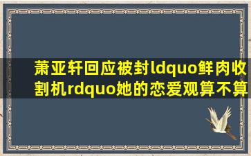 萧亚轩回应被封“鲜肉收割机”,她的恋爱观算不算很另类?