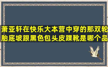 萧亚轩在快乐大本营中穿的那双轮胎底坡跟黑色包头皮踝靴是哪个品牌...