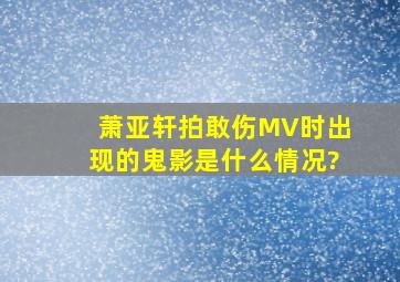 萧亚轩拍《敢伤》MV时出现的鬼影是什么情况?