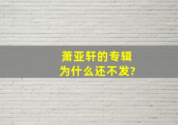 萧亚轩的专辑为什么还不发?