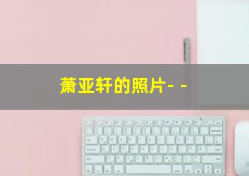 萧亚轩的照片- -