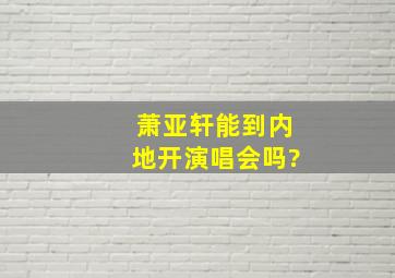 萧亚轩能到内地开演唱会吗?