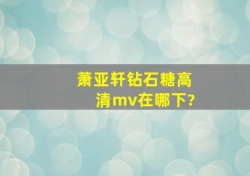 萧亚轩钻石糖高清mv在哪下?