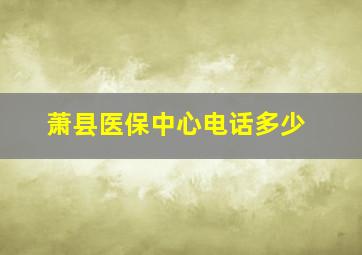 萧县医保中心电话多少(