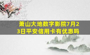 萧山大地数字影院7月23日。平安信用卡有优惠吗(