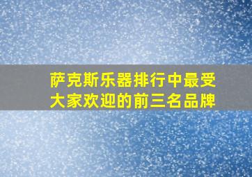 萨克斯乐器排行中,最受大家欢迎的前三名品牌