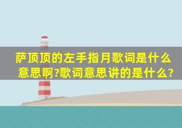 萨顶顶的左手指月歌词是什么意思啊?歌词意思讲的是什么?