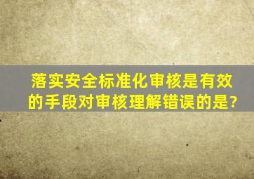 落实安全标准化审核是有效的手段对审核理解错误的是?