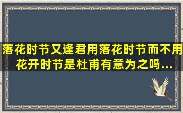 落花时节又逢君,用落花时节而不用花开时节,是杜甫有意为之吗...