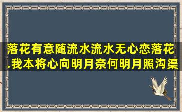 落花有意随流水,流水无心恋落花。 .我本将心向明月,奈何明月照沟渠...