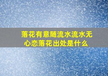 落花有意随流水,流水无心恋落花出处是什么 