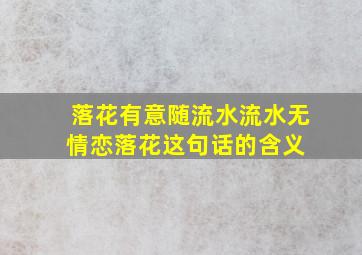 落花有意随流水,流水无情恋落花。这句话的含义 