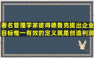 著名管理学家彼得德鲁克提出企业目标惟一有效的定义就是创造利润。