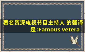 著名资深电视节目主持人 的翻译是:Famous veteran television...